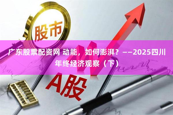广东股票配资网 动能,如何澎湃?——2025四川年终经济观察(下)