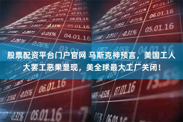 股票配资平台门户官网 马斯克神预言，美国工人大罢工恶果显现，美全球最大工厂关闭！