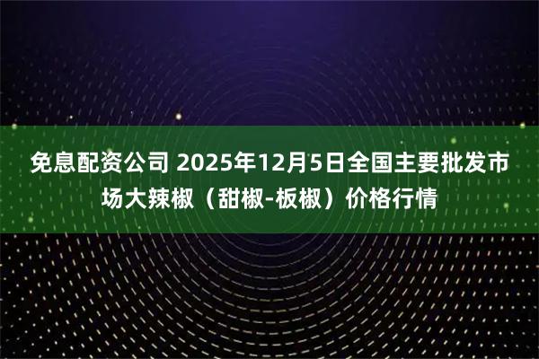 免息配资公司 2025年12月5日全国主要批发市场大辣椒(甜椒-板椒)价格行情