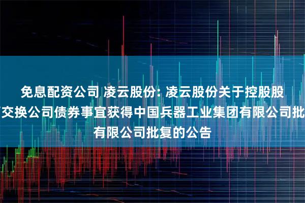 免息配资公司 凌云股份: 凌云股份关于控股股东发行可交换公司债券事宜获得中国兵器工业集团有限公司批复的公告