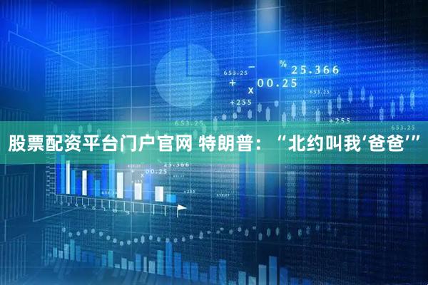 股票配资平台门户官网 特朗普：“北约叫我‘爸爸’”