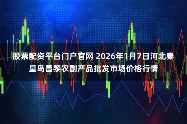 股票配资平台门户官网 2026年1月7日河北秦皇岛昌黎农副产品批发市场价格行情