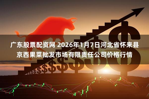 广东股票配资网 2026年1月7日河北省怀来县京西果菜批发市场有限责任公司价格行情