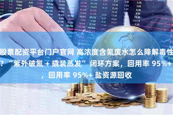 股票配资平台门户官网 高浓度含氰废水怎么降解毒性,怎么处理?“紫外破氰 + 撬装蒸发” 闭环方案,回用率 95%+ 盐资源回收