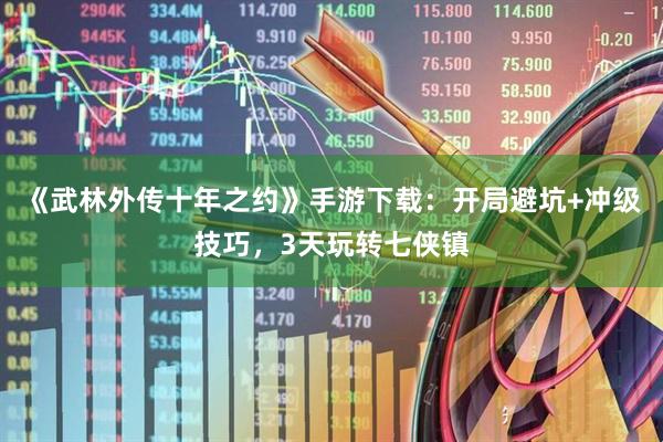 《武林外传十年之约》手游下载:开局避坑+冲级技巧,3天玩转七侠镇