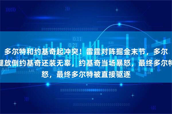 多尔特和约基奇起冲突！雷霆对阵掘金末节，多尔特防守时伸腿放倒约基奇还装无辜，约基奇当场暴怒，最终多尔特被直接驱逐