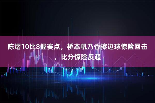 陈熠10比8握赛点,桥本帆乃香擦边球惊险回击,比分惊险反超