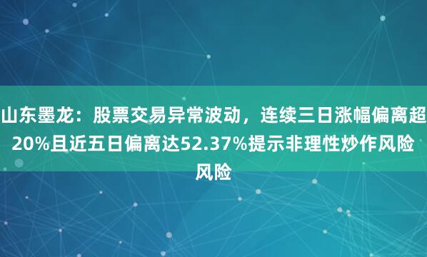山东墨龙：股票交易异常波动，连续三日涨幅偏离超20%且近五日偏离达52.37%提示非理性炒作风险