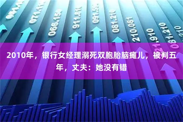 2010年,银行女经理溺死双胞胎脑瘫儿,被判五年,丈夫:她没有错
