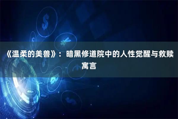 《温柔的美兽》：暗黑修道院中的人性觉醒与救赎寓言