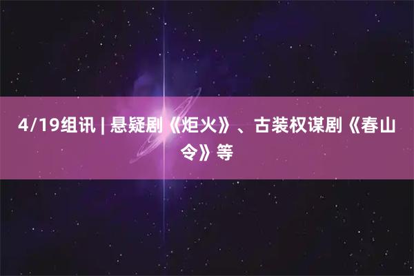 4/19组讯 | 悬疑剧《炬火》、古装权谋剧《春山令》等