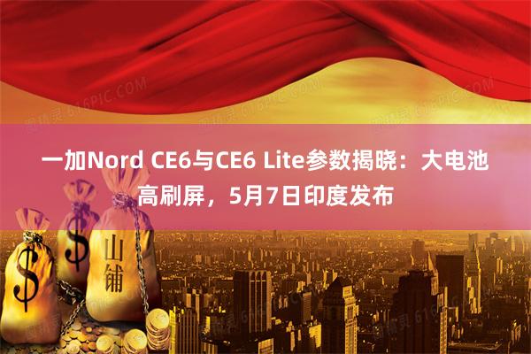 一加Nord CE6与CE6 Lite参数揭晓：大电池高刷屏，5月7日印度发布