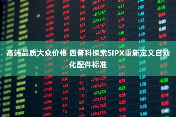 高端品质大众价格 西普科探索SIPX重新定义自动化配件标准
