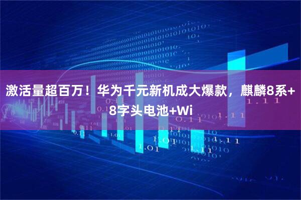 激活量超百万！华为千元新机成大爆款，麒麟8系+8字头电池+Wi