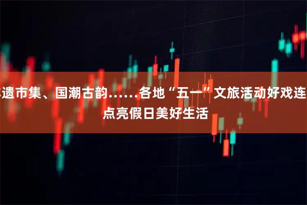 非遗市集、国潮古韵……各地“五一”文旅活动好戏连台 点亮假日美好生活